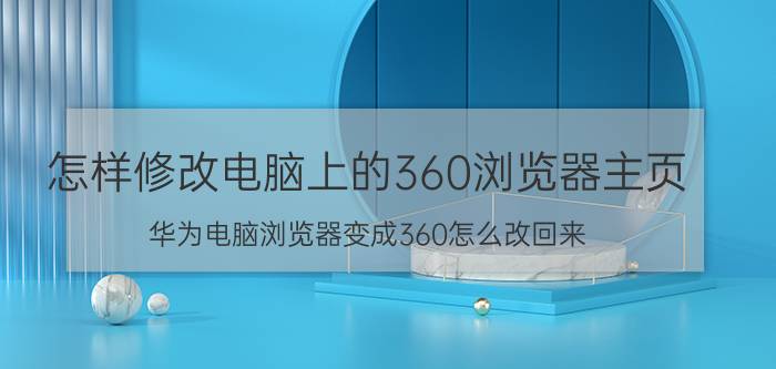 怎样修改电脑上的360浏览器主页 华为电脑浏览器变成360怎么改回来？